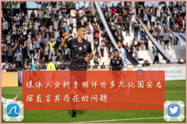 媒体人分析李明评价多元化国安名宿直言其存在的问题