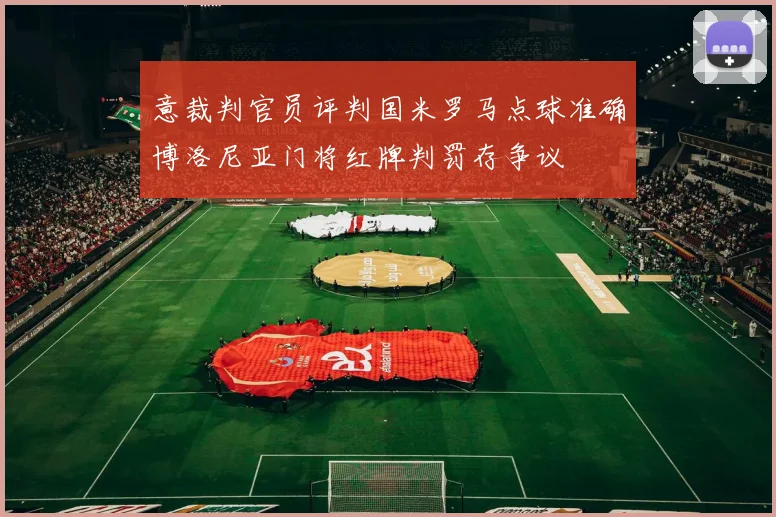 意裁判官员评判国米罗马点球准确博洛尼亚门将红牌判罚存争议