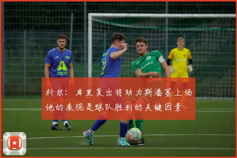 科尔：库里复出将助力斯潘塞上场他的表现是球队胜利的关键因素