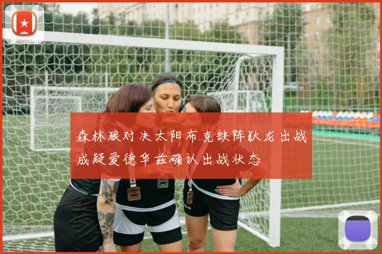 森林狼对决太阳布克缺阵狄龙出战成疑爱德华兹确认出战状态