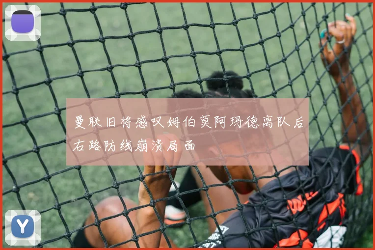曼联旧将感叹姆伯莫阿玛德离队后右路防线崩溃局面