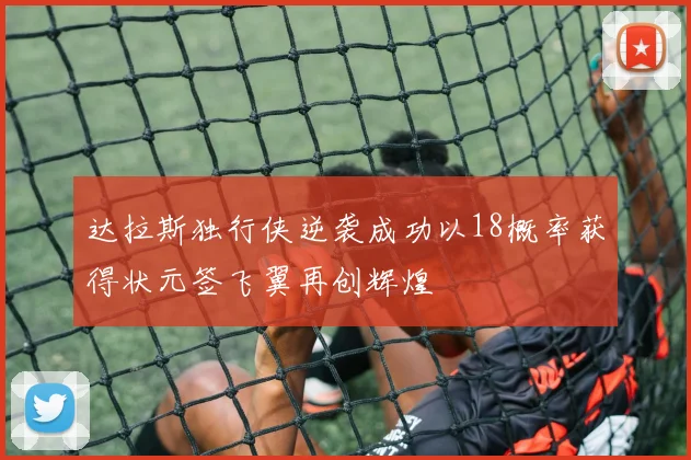 达拉斯独行侠逆袭成功以18概率获得状元签飞翼再创辉煌