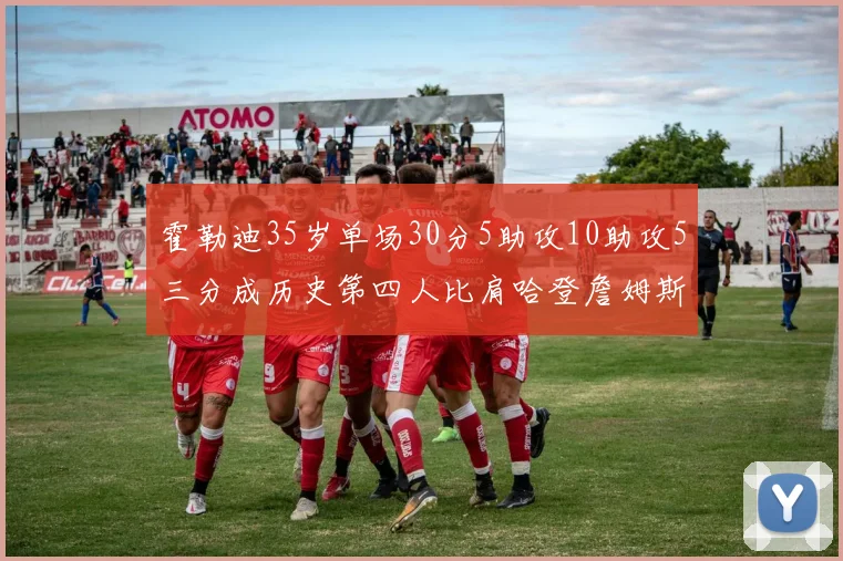霍勒迪35岁单场30分5助攻10助攻5三分成历史第四人比肩哈登詹姆斯库里