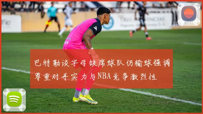 巴特勒谈字母缺席球队仍输球强调尊重对手实力与NBA竞争激烈性