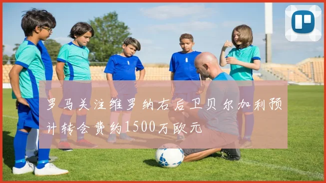 罗马关注维罗纳右后卫贝尔加利预计转会费约1500万欧元