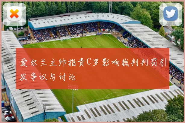 爱尔兰主帅指责C罗影响裁判判罚引发争议与讨论