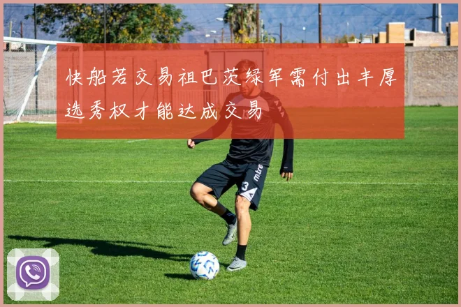 快船若交易祖巴茨绿军需付出丰厚选秀权才能达成交易