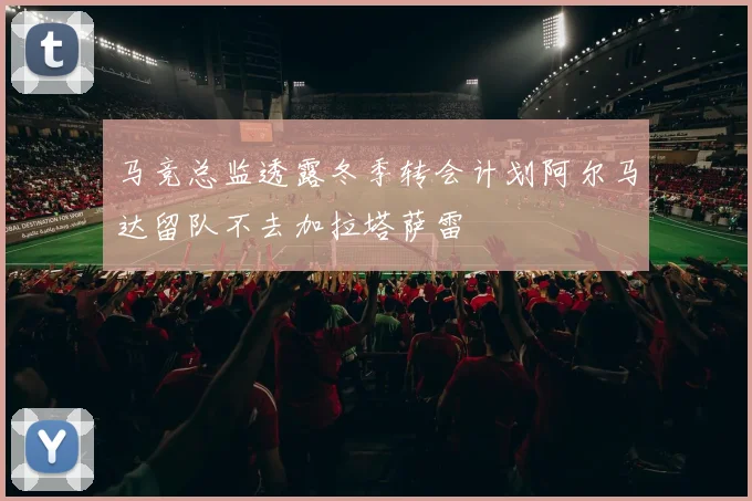 马竞总监透露冬季转会计划阿尔马达留队不去加拉塔萨雷