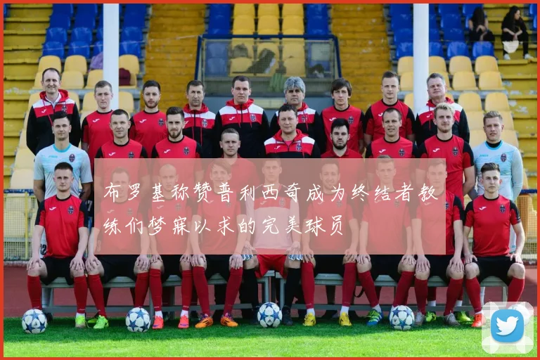 布罗基称赞普利西奇成为终结者教练们梦寐以求的完美球员