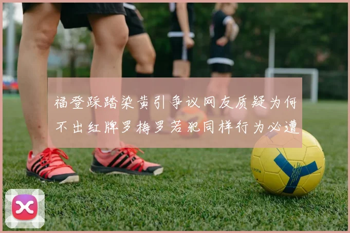 福登踩踏染黄引争议网友质疑为何不出红牌罗梅罗若犯同样行为必遭重罚