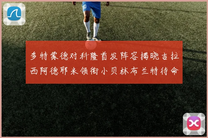 多特蒙德对科隆首发阵容揭晓吉拉西阿德耶米领衔小贝林布兰特待命