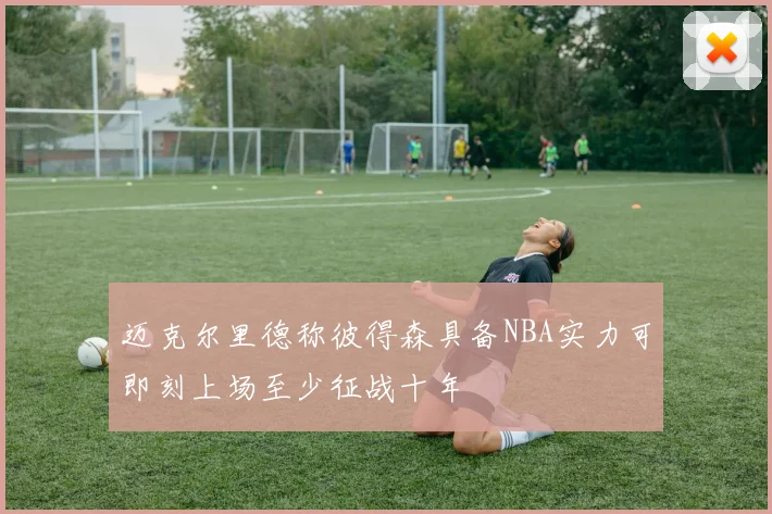 迈克尔里德称彼得森具备NBA实力可即刻上场至少征战十年
