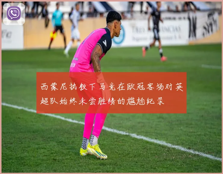 西蒙尼执教下马竞在欧冠客场对英超队始终未尝胜绩的尴尬纪录
