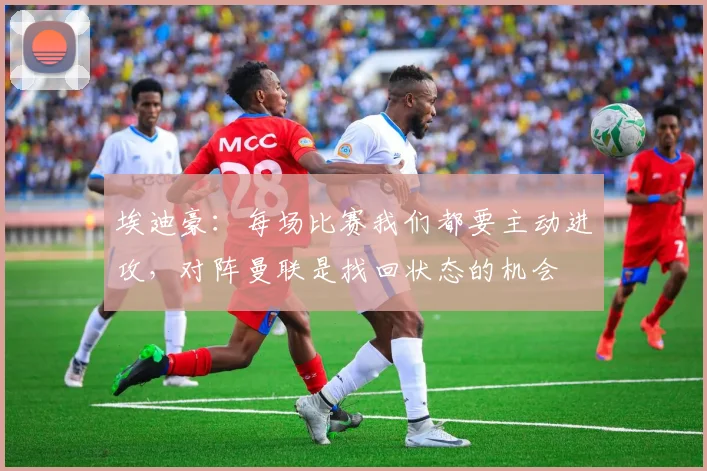 埃迪豪：每场比赛我们都要主动进攻，对阵曼联是找回状态的机会