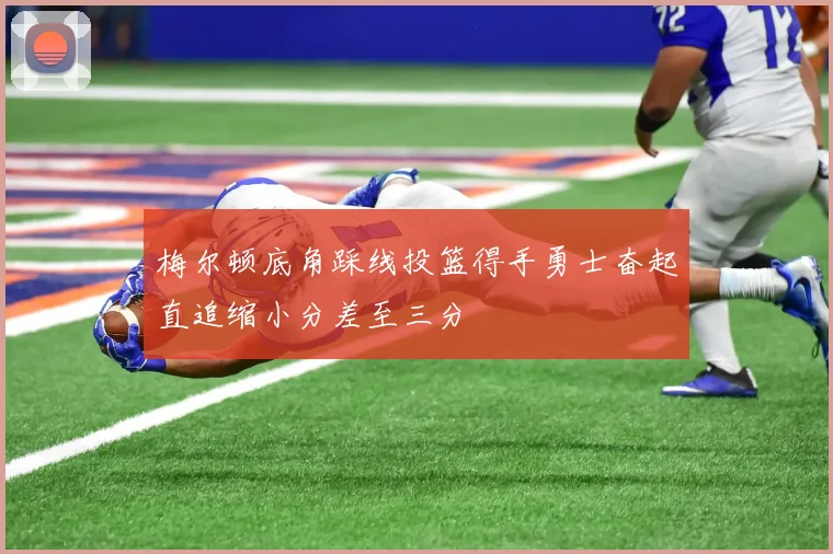 梅尔顿底角踩线投篮得手勇士奋起直追缩小分差至三分