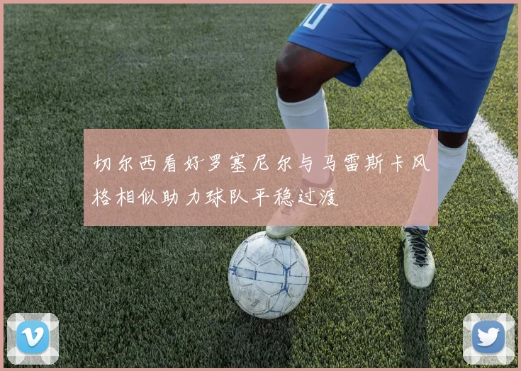 切尔西看好罗塞尼尔与马雷斯卡风格相似助力球队平稳过渡
